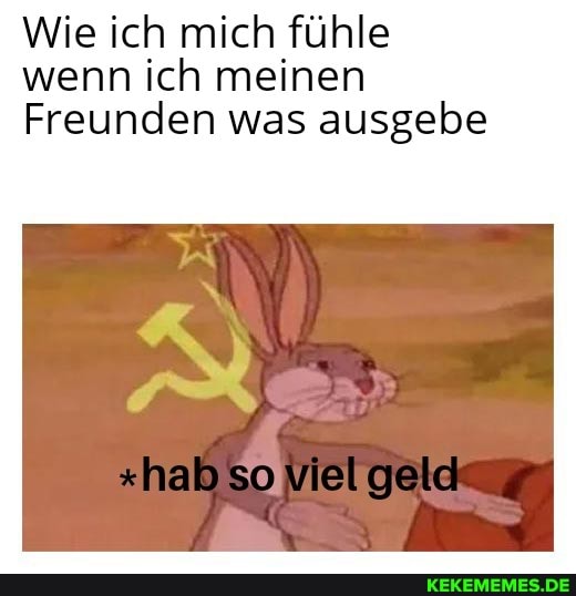 Wie ich mich fühle wenn ich meinen
Freunden was ausgebe
hab so vielgeldt _