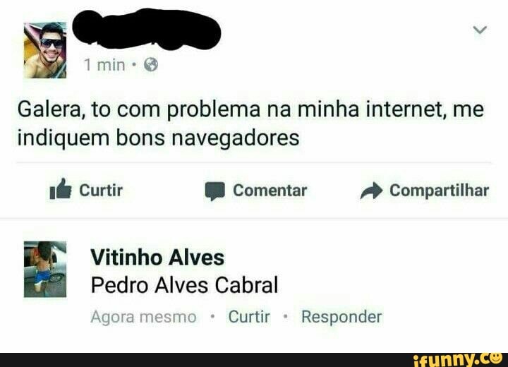 Galera, to com problema na minha internet, me
indiquem bons navegadores
ié@ Curtir BB Comentar /P Compartilhar
Vitinho Alves
1 Pedro Alves Cabral