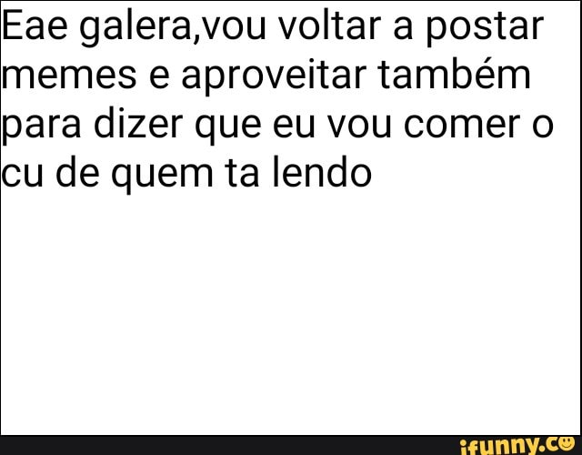 Eae galera,vou voltar a postar
memes e aproveitar também
para dizer que eu vou comer o
cu de quem ta lendo