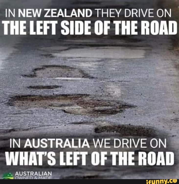 IN NEW ZEALAND THEY DRIVE ON THE LEFT SIDE OF THE ROAD IN AUSTRALIA WE DRIVE ON WHAT'S LEFT OF THE ROAD AUSTRALIAN -a OWNED MADE