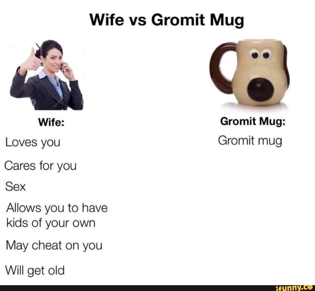 Wife vs Gromit Mug Loves you Gromit mug Cares for you Sex Allows you to have kids of your own May cheat on you Will get