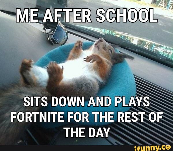 ME AFTER
SITS DOWN AND PLAYS
FORTNITE FOR THE REST OF THE DAY
