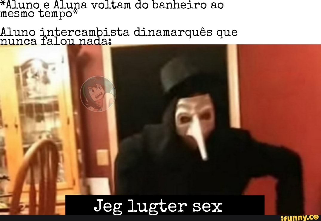 *Aluno nesmo e tem una voltam do banheiro ao mesmo tempo
Ajuno intercambista dinamarquês que nunca falou nada:
Jeg Jugter sex