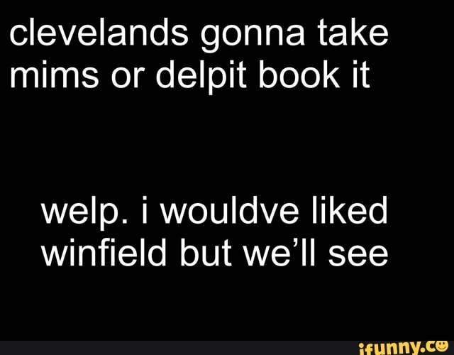 clevelands gonna take
mims or delpit book it
welp. i wouldve liked
winfield but we'll see