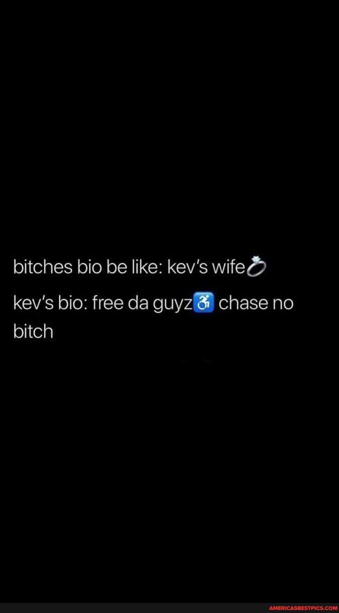 bitches bio be like: kev's wife@)
kev's bio: free da guyz@ chase no bitch