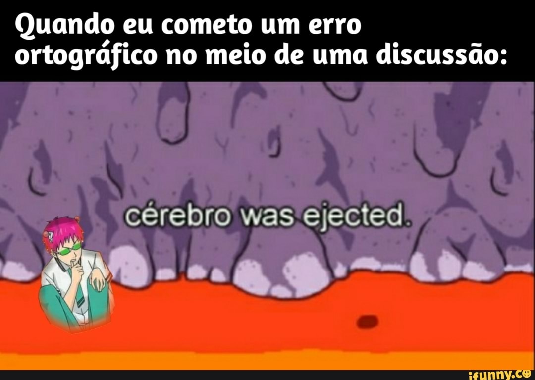 Quando eu qo cometo um erro
ortográfico no meio de uma discussão:
cérebro was ejected:"