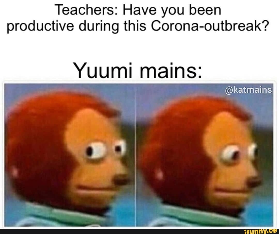 Teachers: Have you been productive during this Corona-outbreak?
Yuumi mains: