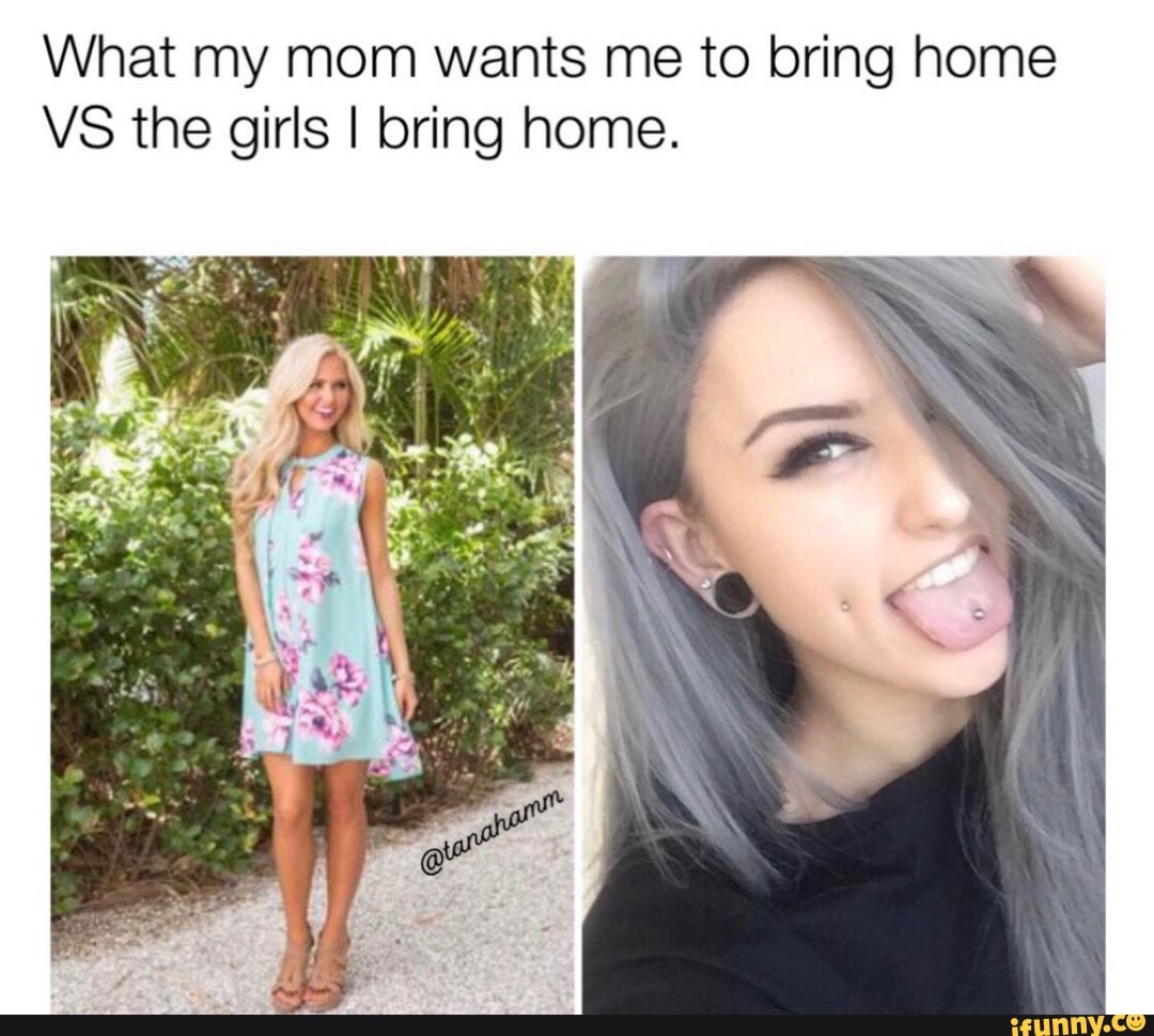 What My Mom Wants Me To Bring Home Vs The Girls I Bring Home Ifunny