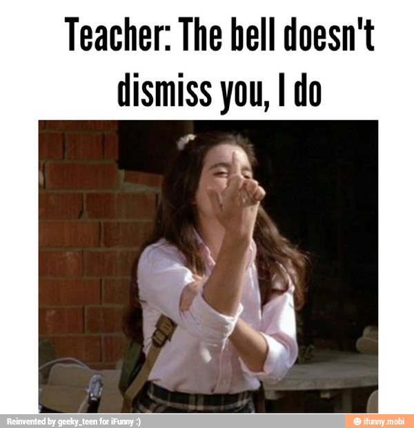 Teacher: The hell doesn't
dismiss you, I do