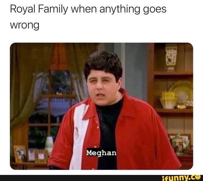 Royal Family when anything goes wrong
Meghan