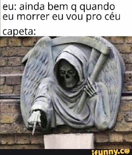 eu: ainda bem q quando
eu morrer eu vou pro céu
