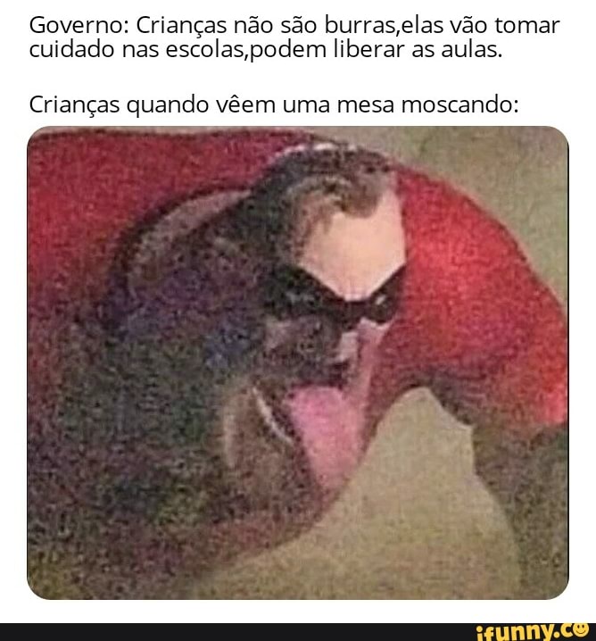 Governo: Crianças não são burras,elas vão tomar
cuidado nas
escolas,podem liberar as
aulas.
Crianças quando vêem uma mesa
moscando:
