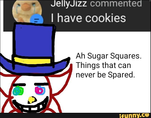 JellyJizz commented
I have cookies
Ah Sugar Squares.
Things that can
never be Spared.