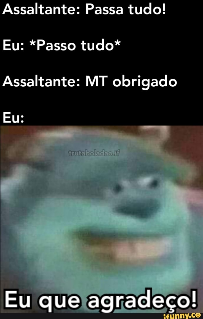 Assaltante: Passa tudo!
Eu: *Passo tudo*
Assaltante: MT obrigado
Eu:
Eu que agradeço!