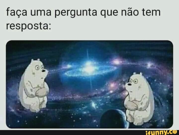 faça uma pergunta que não tem
resposta: