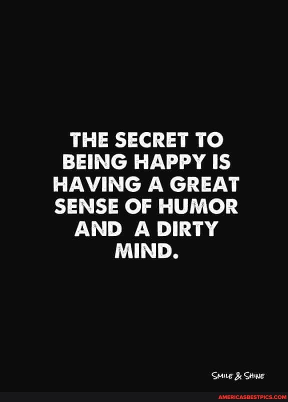 THE SECRET TO BEING HAPPY IS HAVING A GREAT SENSE OF HUMOR AND DIRTY MIND.