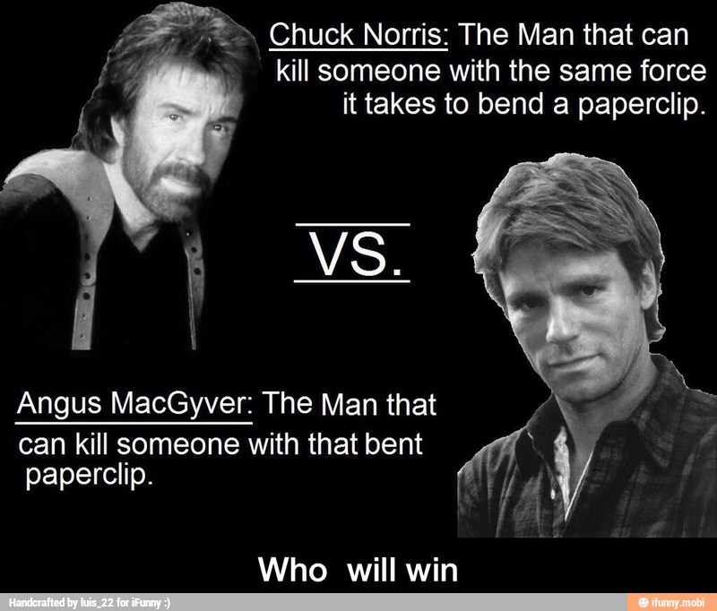 Chuck Norris: The Man that can
kill someone with the same force
it takes to bend a paperclip.
Angus MacGyver: The Man that
can kill someone with that bent
paperclip.
Who will win - Who will win
