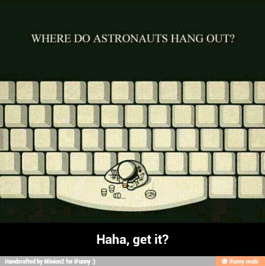 WHERE DO ASTRONAUTS HANG OUT?
Haha, get it? - Haha, get it?