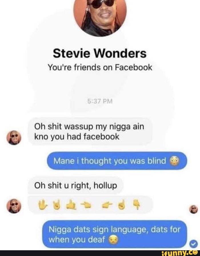 Stevie Wonders
You're friends on Facebook
Oh shit wassup my nigga ain kno you had facebook
Mane thought you was blind
Oh shit u right, hollup
Nigga dats sign language, dats for
when you deaf