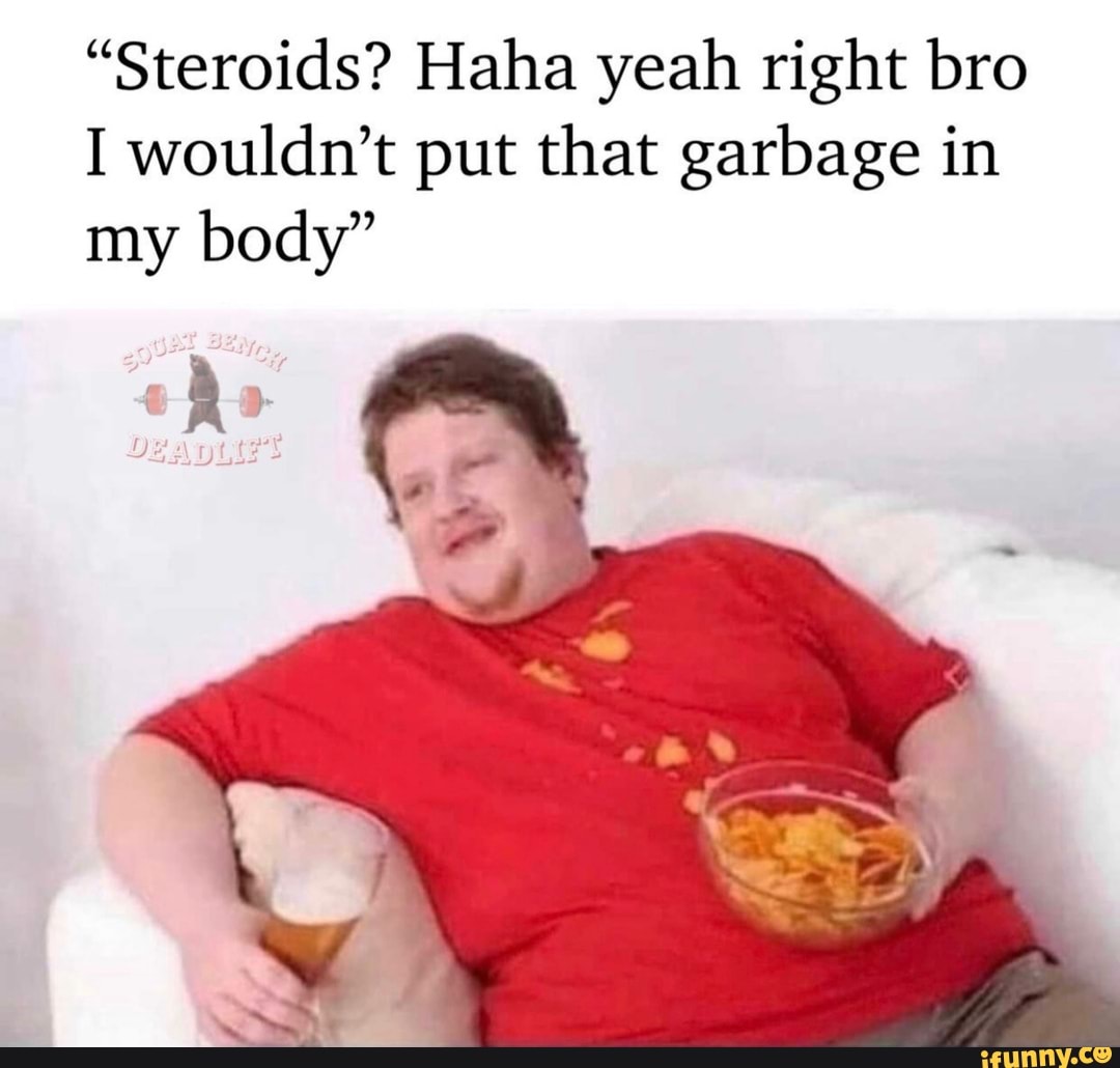 "Steroids? Haha yeah right bro
I wouldn't put that garbage in my body"