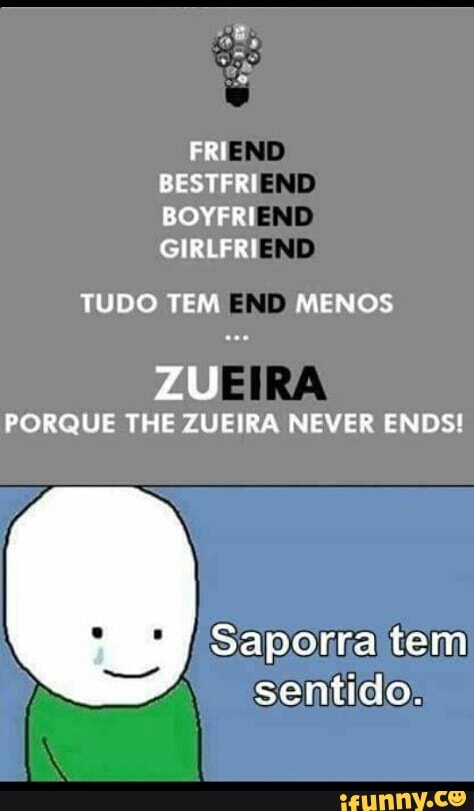 FRI
BESTFRI
BOYFRI
GIRLFRI
TUDO TEM MENOS
PORQUE THE ZUEIRA NEVER ENDS!
Sapofra tem
sentido: