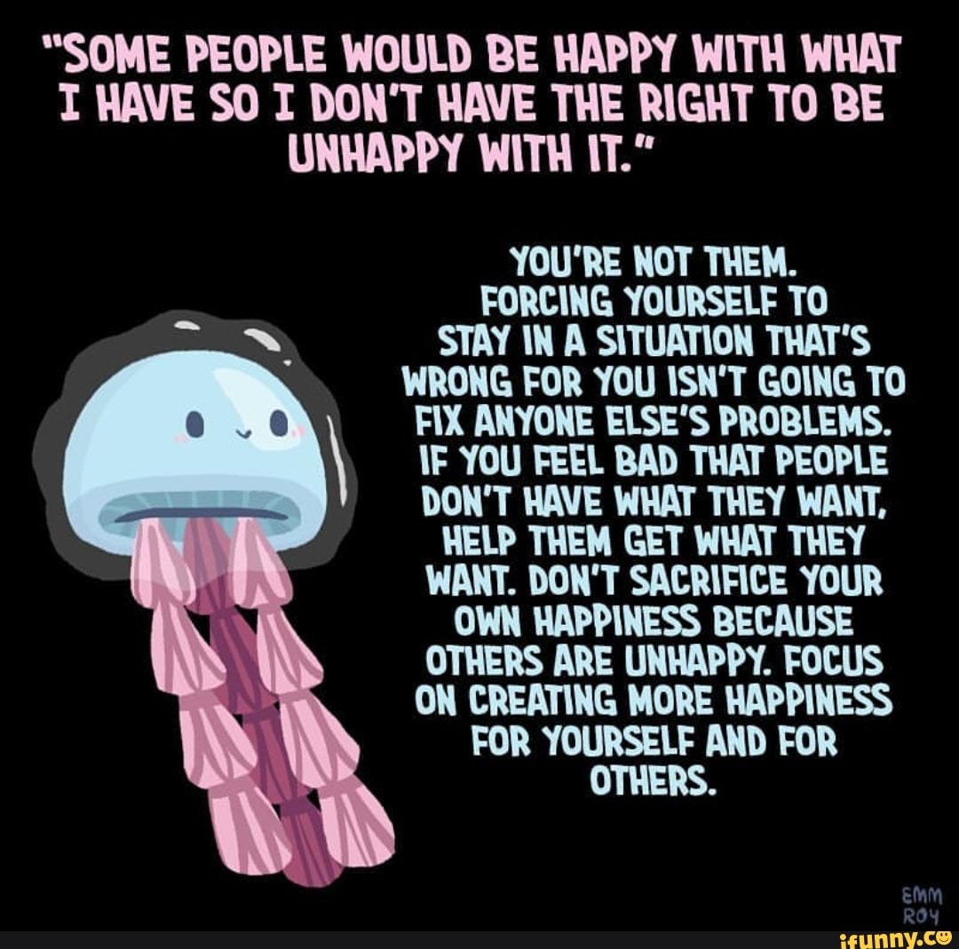 Some People Would Be Happy With What I Ave 50 I Don T Have The Right To Be Unhappy With I You Re Not Them Forciiig Yourself T0 Stay In A Situaﬂ0n That S