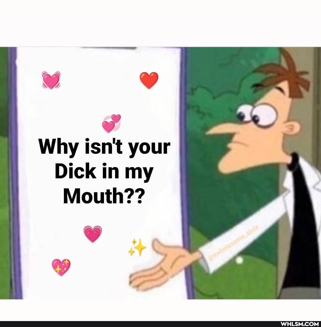Why isn't your
Dick in my
Mouth??