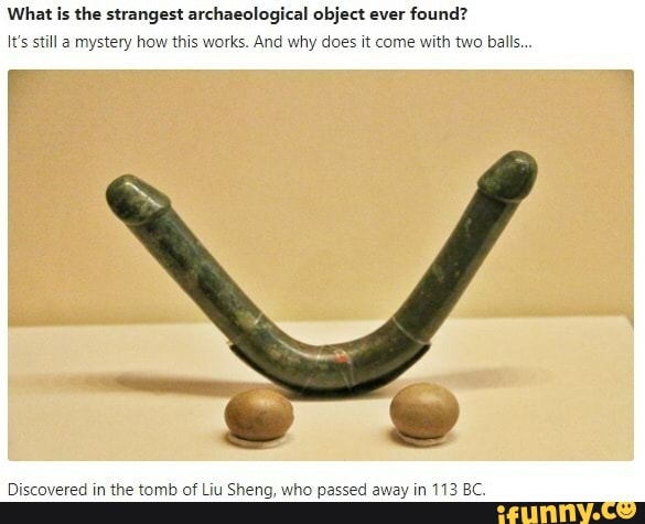 What is the strangest archaeological object ever found?
It's still a mystery how this works. And why does it come with two balls...
ss
Discovered in the tomb of Liu Sheng, who passed away in 113 BC