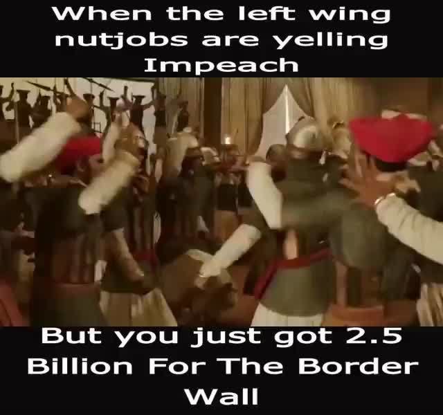 Trump Border Wall Victory When The Left Wing Nutjobs Are Yelllng Impeach But You Just Got 2 5 Billion For The Border Ifunny