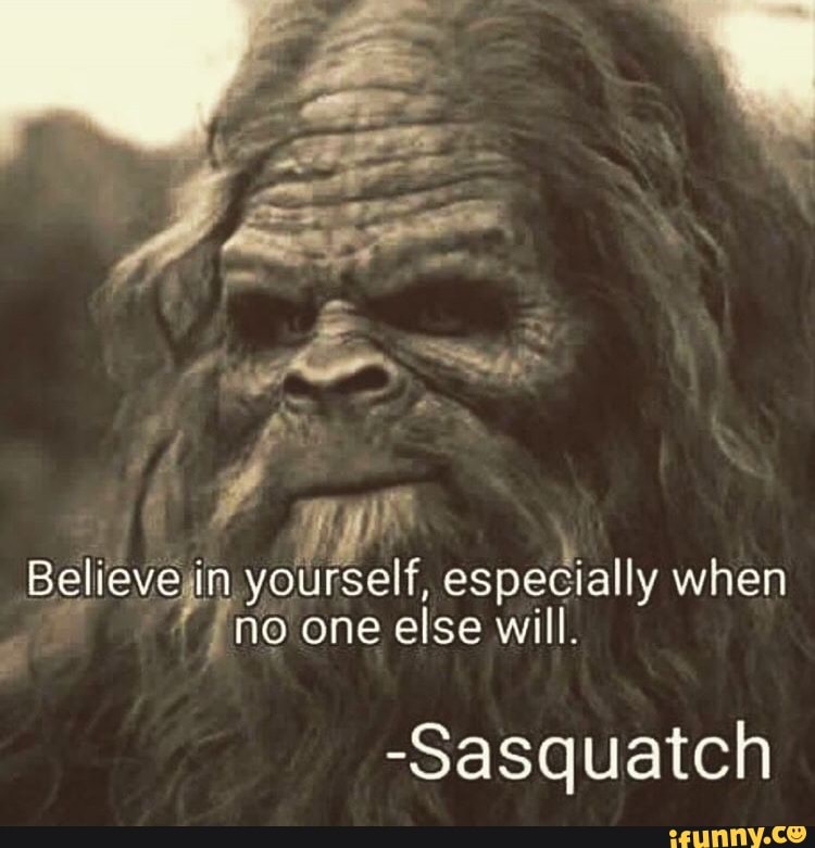 Believejin yourself, especially when no one else will. -Sasquatch - iFunny