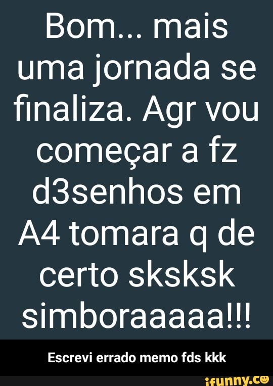 Bom... mais uma jornada se finaliza. Agr vou
começar a fz
d3senhos em tomara q de
certo sksksk simboraaaaa!!!
Escrevi errado memo fds kkk - Escrevi errado memo fds kkk