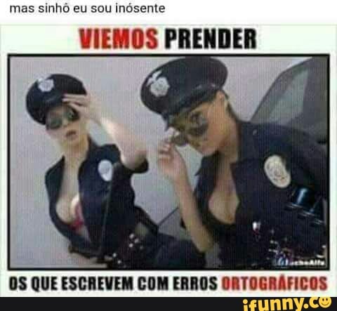 mas sinhô eu sou inósente
VIEMOS PRENDER
OS QUE
ESCREVEM
COM ERROS
ORTOGRAFICOS