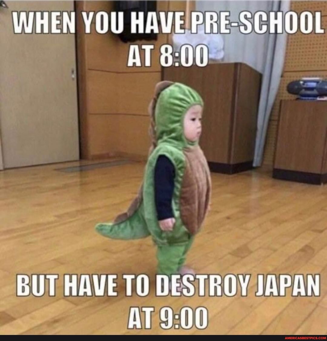 WHEN YOU HAVE PRE-SCHOOL AT
BUT HAVE TO DESTROY JAPAN AT
