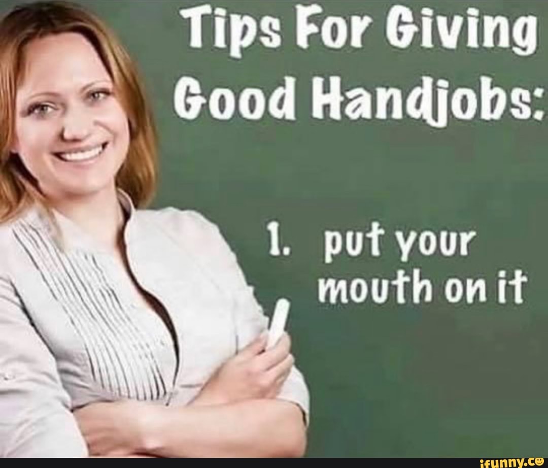 Tips For Giving Good Handjobs: 1. put your mouth on it - iFunny