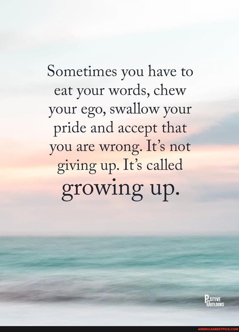 Sometimes You Have To Eat Your Words Chew Your Ego Swallow Your Pride And Accept That You Are Wrong It S Not Giving Up It S Called Growing Up America S Best Pics And