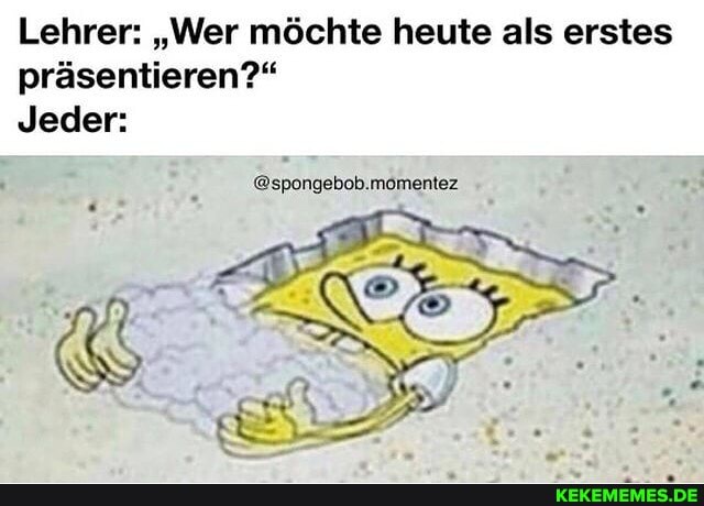 Lehrer: "Wer möchte heute als erstes präsentieren?"
Jeder:
@spongebob.momentez