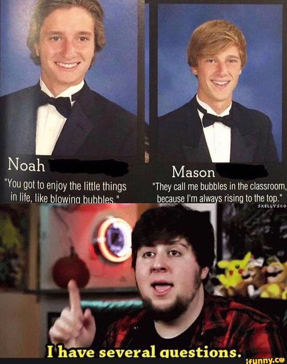 Noah Mason
You got to enjoy the little things "They call me bubbles in the classroom, in life, like blowing bubbles." because I'm always rising to the top.
le