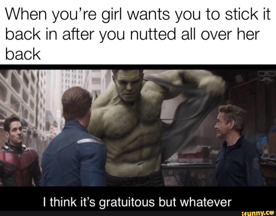 When you’re girl wants you to stick it
back in after you nutted all over her
I think it's gratuitous but whatever