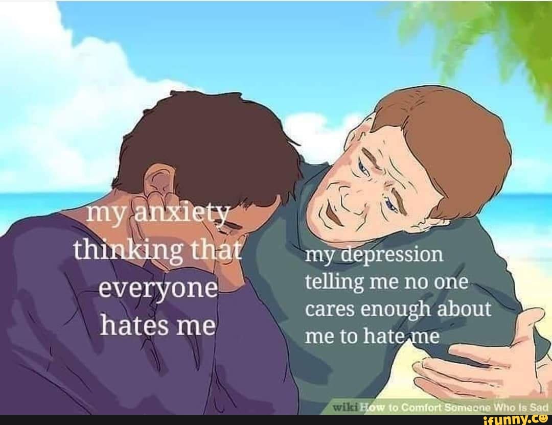 My depression telling me no one cares enough about me to hategme Sad
