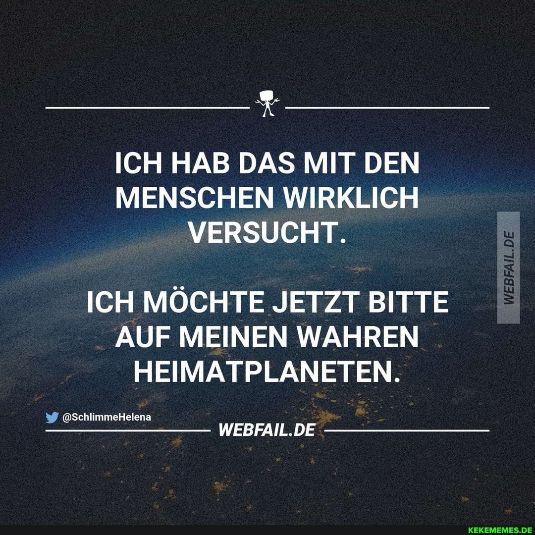 ICH HAB DAS MIT DEN MENSCHEN WIRKLICH VERSUCHT.
ICH MÖCHTE JETZT BITTE AUF MEINEN WAHREN HEIMATPLANETEN.
@SchlimmeHelena
WEBFAIL.DE