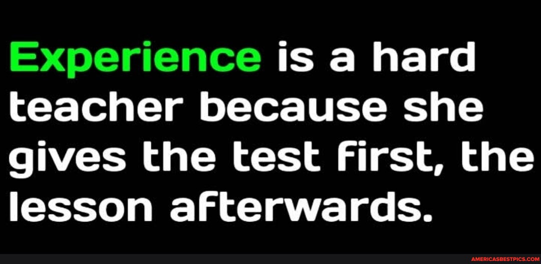 Experience is a hard teacher because she gives the test First, the ...