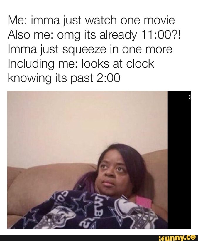 Me: imma just watch one movie
Also me: omg its already 11:00?!
Imma just squeeze in one more
Including me: looks at clock
knowing its past 2:00