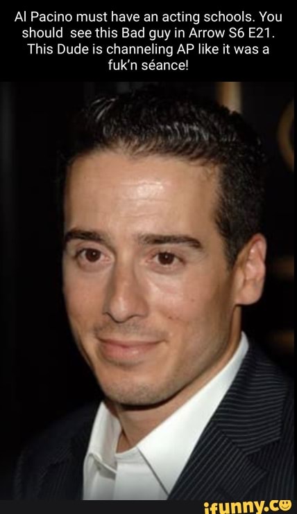 Al Pacino must have an acting schools. You should see this Bad guy in Arrow
This Dude is channeling AP like it was a
seance!