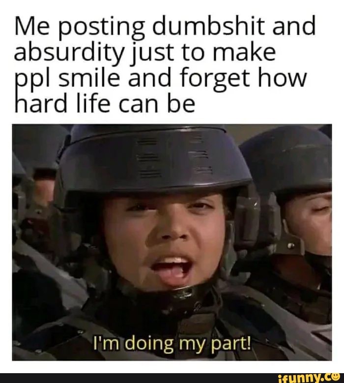 Me posting dumbshit and absurdity Just to make smile and how rd