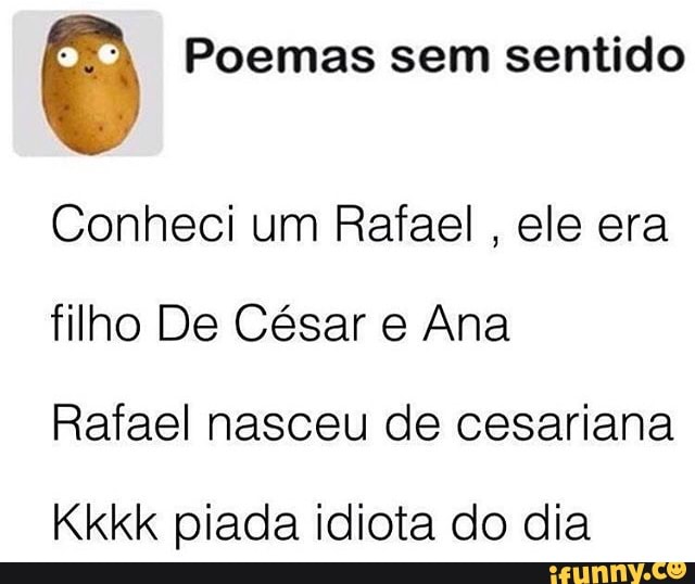 Poemas sem sentido
Conheci um Rafael
ele era
filho De César e Ana
Rafael nasceu de cesariana
Kkkk piada idiota do dia
