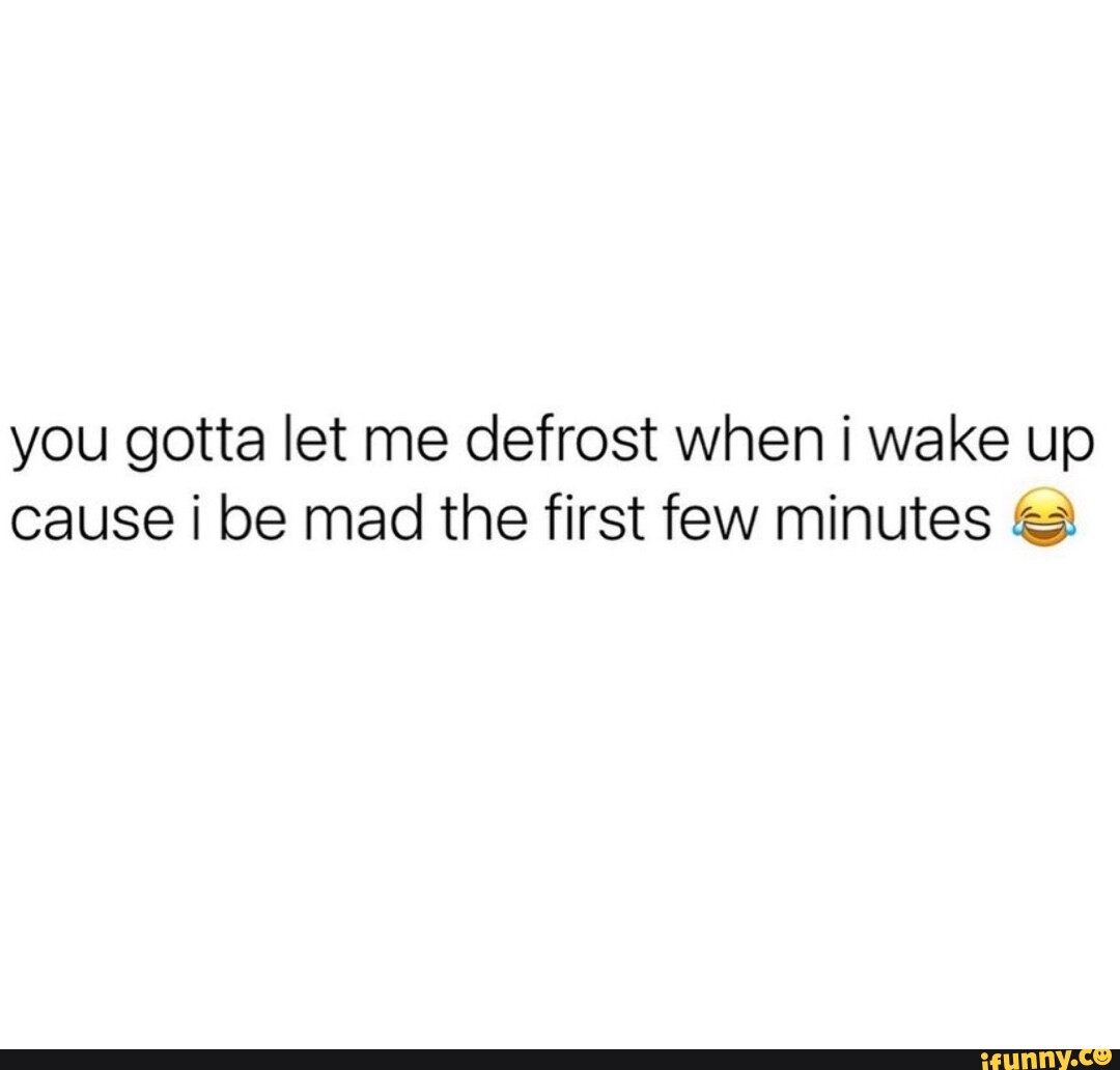 you-gotta-let-me-defrost-when-i-wake-up-cause-be-mad-the-first-few