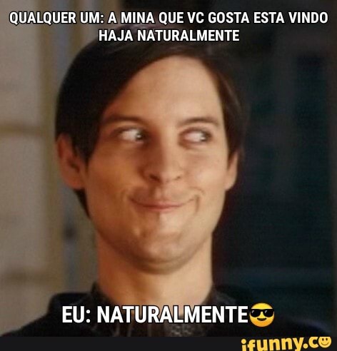 QUALQUER UM; MINA QUE VC GOSTA ESTA VINDO HAJA NATURALMENTE
EU: NATURALMENTE