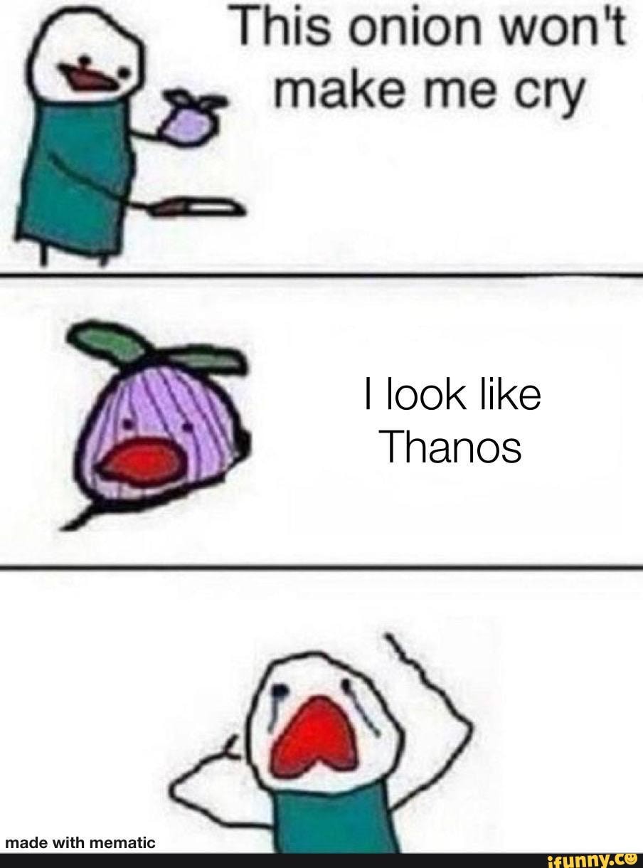 This onion won't make me cry
I look like
Thanos