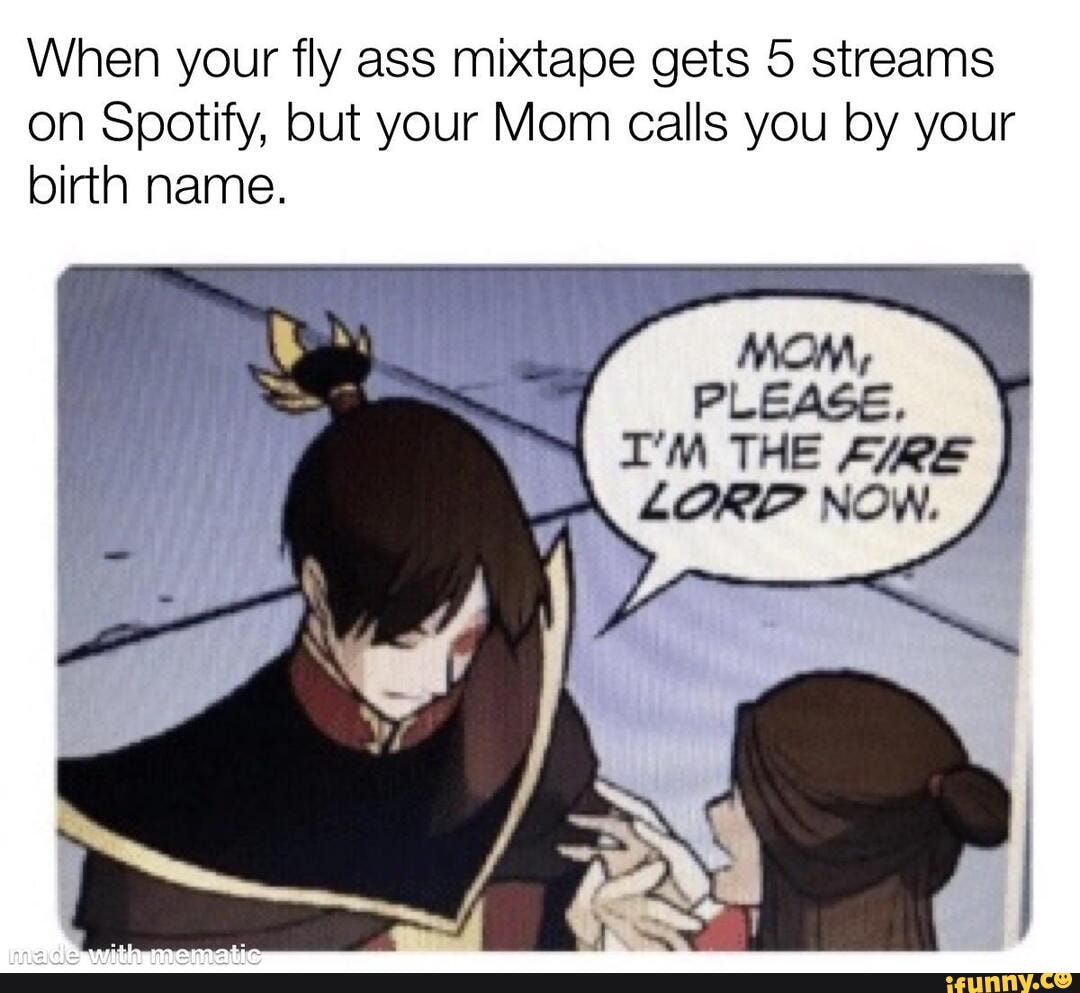 When your fly ass mixtape gets 5 streams on Spotify, but your Mom calls you by your birth name.
MOM,
PLEASE.
I'M THE
LORP NOW.
ale