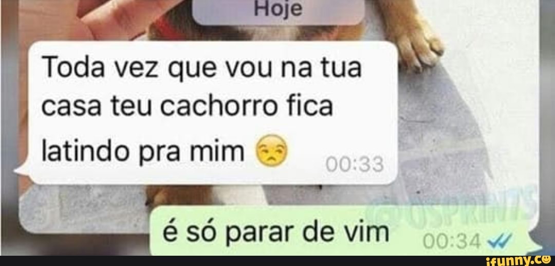 Toda vez que vou na tua
casa teu cachorro fica
latindo pra mim o
é só parar de vim
oca